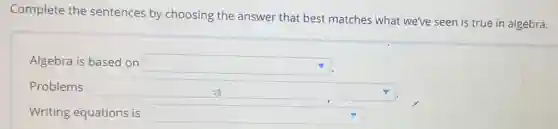 Complete the sentences by choosing the answer that best matches what we've seen is true in algebra.
Algebra is based on square 
Problems	square 
Writing equations is square
