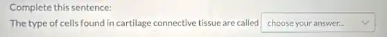 Complete this sentence:
The type of cells found in cartilage connective tissue are called square v