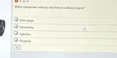 Which component will you only find on a diesel engine?
Glow plugs
Camshafts.
Injectors.
Oil pump.