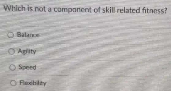 Which is not a component of skill related fitness?
Balance
Agility
Speed
Flexibility