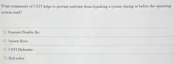 What component of UEFI helps to prevent malware from hijacking a system during or before the operating
system load?
Execute Disable Bit
Secure Boot
UEFI Defender
BitLocker