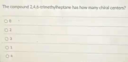 The compound 2,4,6 trimethylheptane has how many chiral centers?
o
3
1
4