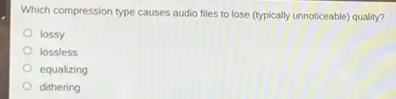 Which compression type causes audio files to lose (typically unnoticeable quality?
lossy
lossless
equalizing
dithering
