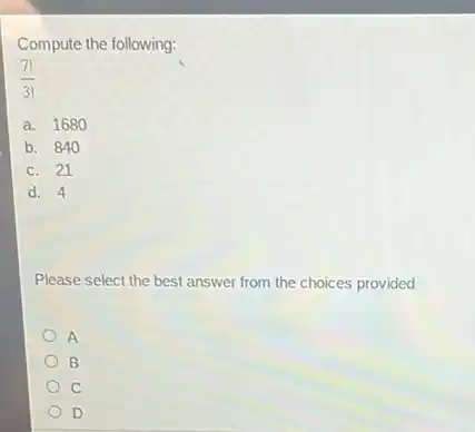 Compute the following:
(7!)/(3!)
a. 1680
b. 840
c. 21
d. 4
Please select the best answer from the choices provided
A
B
C
D