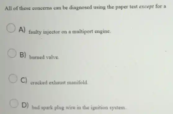 All of these concerns can be diagnosed using the paper test except for a
A) faulty injector on a multiport engine.
B) burned valve.
C) cracked exhaust manifold.
D) bad spark plug wire in the ignition system.