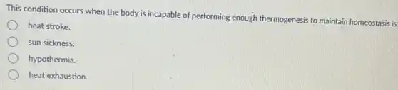 This condition occurs when the body is incapable of performing enough thermogenesis to maintain homeostasis is:
heat stroke.
sun sickness.
hypothermia.
heat exhaustion.
