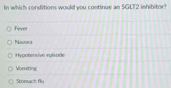 In which conditions would you continue an SGLT2 inhibitor?
Fever
Nausea
Hypotensive episode
Vomiting
Stomach flu