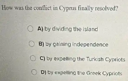 How was the conflict in Cyprus finally resolved?
A) by dividing the island
B) by gaining independence
C) by expelling the Turkish Cypriots
D) by expelling the Greek Cypriots