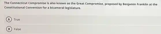 The Connecticut Compromise is also known as the Great Compromise, proposed by Benjamin Franklin at the
Constitutional Convention for a bicameral legislature.
A True
B False
