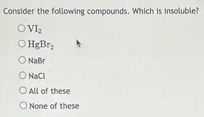 Consider the following compounds. Which is insoluble?
VI_(2)
HgBr_(2)
ONaBr
NaCl
All of these
None of these