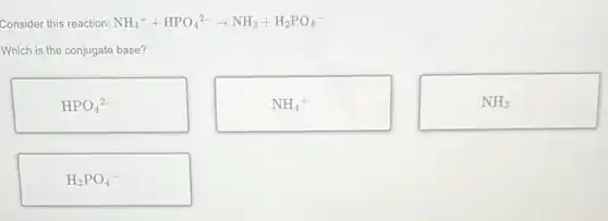 Consider this reaction: NH_(4)^++HPO_(4)^2-arrow NH_(3)+H_(2)PO_(4)^-
Which is the conjugate base?
HPO_(4)^2-
NH_(4)^+
NH_(3)
H_(2)PO_(4)^-
