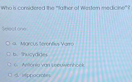 Who is considered the "father of Western medicine"?
Select one:
a. Marcus Terentius Varro
b. Thucydides
c. Antonie van Leeuwenhoek
d. Hippocrates