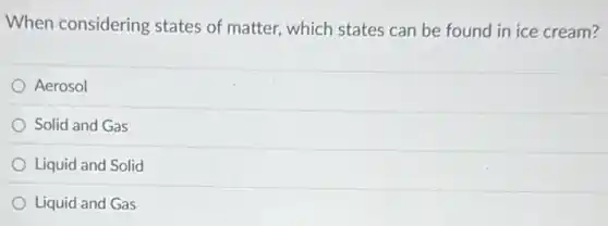When considering states of matter, which states can be found in ice cream?
Aerosol
Solid and Gas
Liquid and Solid
Liquid and Gas
