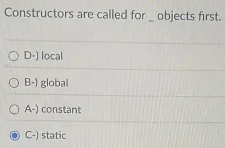 Constructors are called for_objects first.
D-) local
B-) global
A-) constant
C-) static