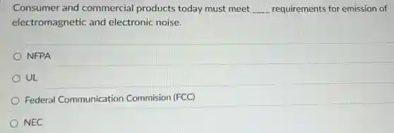 Consumer and commercial products today must meet __ requirements for emission of
electromagnetic and electronic noise.
NFPA
UL
Federal Communication Commision (FCC)
NEC
