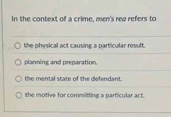 In the context of a crime, men's rea refers to
the physical act causing a particular result.
planning and preparation.
the mental state of the defendant.
the motive for committing a particular act.