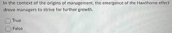 In the context of the origins of management, the emergence of the Hawthorne effect
drove managers to strive for further growth.
True
False