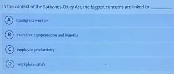 In the context of the Sarbanes-Oxley Act,the biggest concerns are linked to __
A immigrant workers
B executive compensation and benefits
C employee productivity
D workplace safety