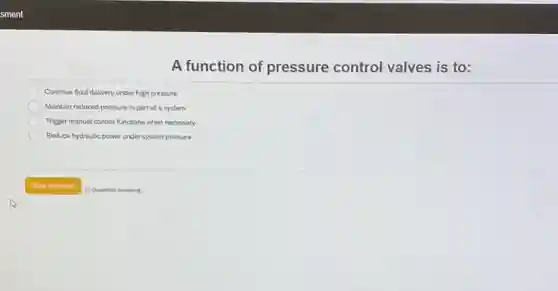 Continue fluid delivery under high pressure
Maintain reduced pressure in part of a system
Trigger manual control functions when necessary
Reduce hydraulic power under system pressure
A function of pressure control valves is to: