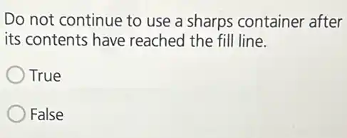 Do not continue to use a sharps container after
its contents have reached the fill line.
True
False