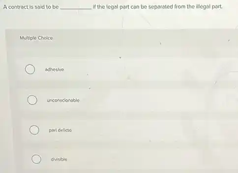 A contract is said to be __ if the legal part can be separated from the illegal part.
Multiple Choice
adhesive
unconscionable
pari delicto
divisible