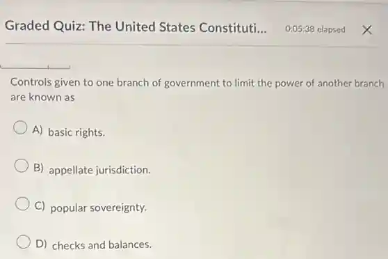 Controls given to one branch of government to limit the power of another branch
are known as
A) basic rights.
B) appellate jurisdiction.
C) popular sovereignty.
D) checks and balances.