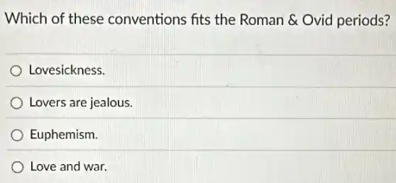 Which of these conventions fits the Roman & Ovid periods?
Lovesickness.
Lovers are jealous.
Euphemism.
Love and war.