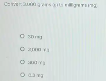Convert 3.000 grams (g) to milligrams (mg).
30 mg
3,000 mg
300 mg
0.3 mg