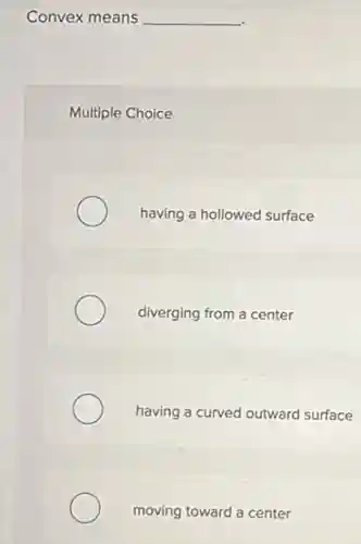 Convex means __
Multiple Choice
having a hollowed surface
diverging from a center
having a curved outward surface
moving toward a center
