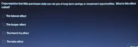 Cope explains that little purchases dally can rob you of long-term savings or Investment opportunities. What Is this effect
called?
The takeout effect
The burger effect
The french fry effect
The latte effect