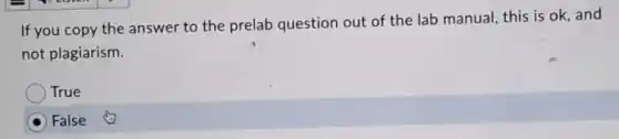 If you copy the answer to the prelab question out of the lab manual, this is ok,and
not plagiarism.
True
False