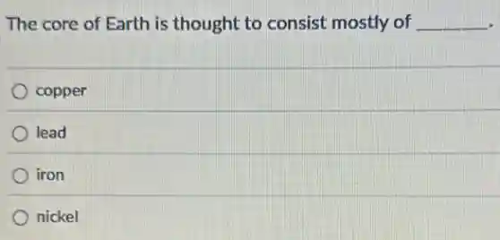 The core of Earth is thought to consist mostly of __
copper
lead
iron
nickel