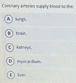 Coronary arteries supply blood to the:
A lungs.
B brain.
C kidneys.
D myocardium.
E liver.