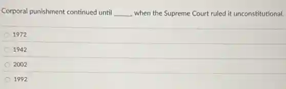 Corporal punishment continued until __ when the Supreme Court ruled it unconstitutional.
1972
1942
2002
1992