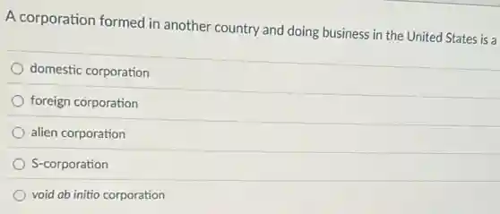 A corporation formed in another country and doing business in the United States is a
domestic corporation
foreign corporation
alien corporation
S-corporation
void ab initio corporation