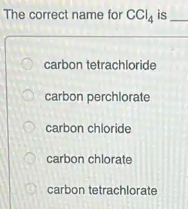 The correct name for CCl_(4) is __
carbon tetrachloride
carbon perchlorate
carbon chloride
carbon chlorate
carbon tetrachlorate