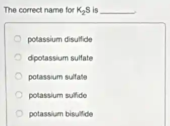 The correct name for K_(2)S is __
potassium disulfide
dipotassium sulfate
potassium sulfate
potassium sulfide
potassium bisulfide