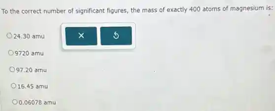 To the correct number of significant figures, the mass of exactly 400 atoms of magnesium is:
24.30 amu
09720 amu
97.20 amu
16.45 amu
0.06078 amu