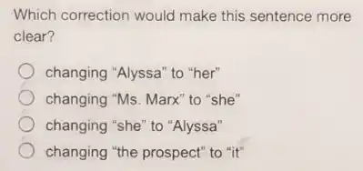 Which correction would make this sentence more
clear?
changing "Alyssa" to "her"
changing "Ms. Marx" to "she"
changing "she" to "Alyssa"
changing "the prospect" to "it"
