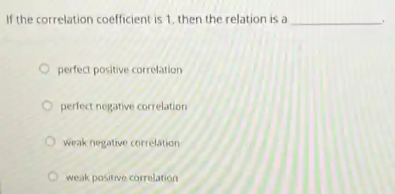 If the correlation coefficient is 1, then the relation is a __
perfect positive correlation
perfect negative correlation
weak negative correlation
weak positive correlation