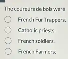 The coureurs de bois were
French Fur Trappers.
Catholic priests.
French soldiers.
French Farmers.
