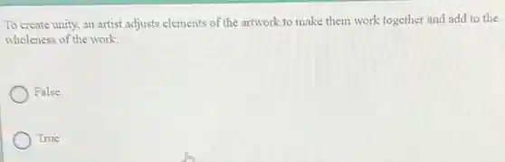 To create unity, an artist adjusts elements of the artwork to make them work together and add to the
wholeness of the work.
False
True