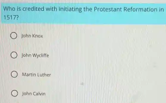Who is credited with initiating the Protestant Reformation in
1517?
John Knox
John Wycliffe
Martin Luther
John Calvin