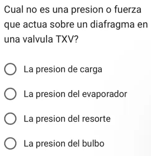 Cual no es una presion o fuerza
que actua sobre un diafragma en
una valvula TXV?
La presion de carga
) La presion del evaporador
La presion del resorte
La presion del bulbo