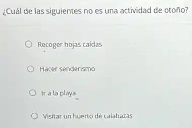 ¿Cuál de las siguientes no es una actividad de otoño?
Recoger hojas caídas
Hacer senderismo
Ir a la playa
Visitar un huerto de calabazas
