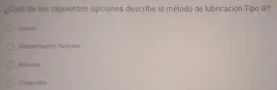 ¿Cuál de las siguientes opciones describe e método de lubricación Tipo III?
Goteo
Alimentación forzada
Manual
Chapoteo