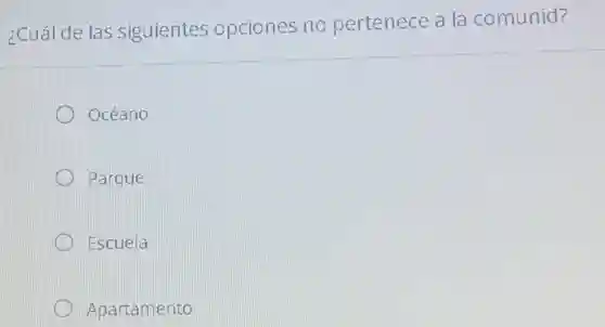 ¿Cuál de las siguientes opciones no pertenece a la comunid?
Océano
Parque
Escuela
Apartamento
