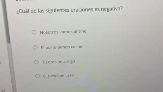 ¿Cuál de las siguientes oraciones es negativa?
Nosotros vamos al cine
Ellos no tienen coche
Tú eres mi amigo
Ella está en casa