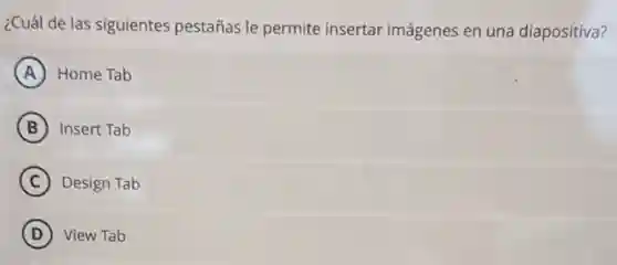 ¿Cuál de las siguientes pestañas le permite insertar imágenes en una diapositiva?
A Home Tab
B Insert Tab
C Design Tab
D View Tab
