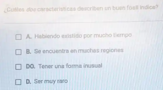 ¿Cuáles dos caracteristicas describen un buen fósil indice?
A. Habiendo existido por mucho tiempo
B. Se encuentra en muchas regiones
DO. Tener una forma inusual
D. Ser muy raro